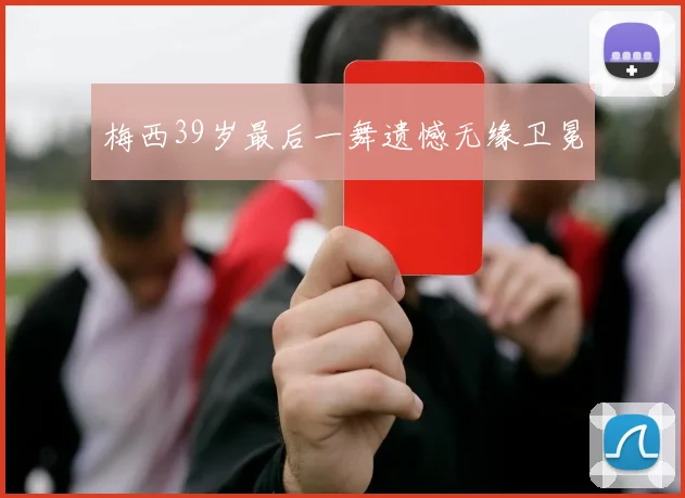 梅西39岁最后一舞遗憾无缘卫冕