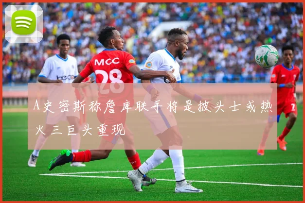 A史密斯称詹库联手将是披头士或热火三巨头重现