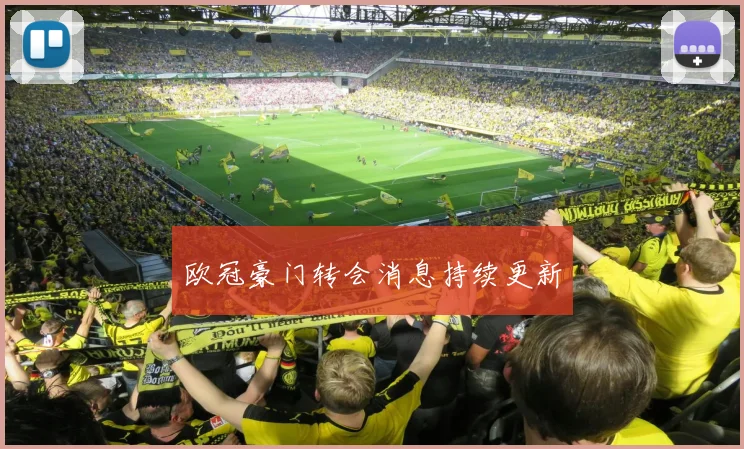 欧冠豪门转会消息持续更新