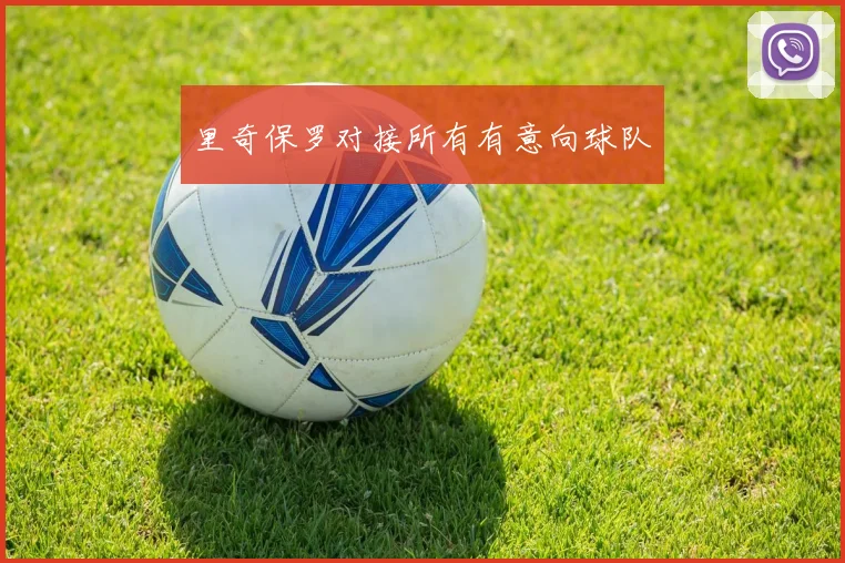 里奇保罗对接所有有意向球队