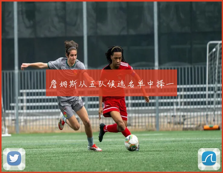 詹姆斯从五队候选名单中择一